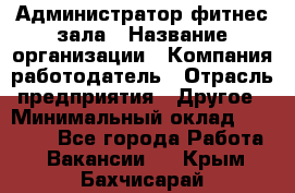 Администратор фитнес зала › Название организации ­ Компания-работодатель › Отрасль предприятия ­ Другое › Минимальный оклад ­ 23 000 - Все города Работа » Вакансии   . Крым,Бахчисарай